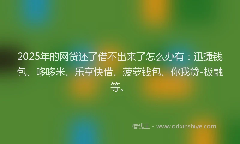 2025年的网贷还了借不出来了怎么办有：迅捷钱包、哆哆米、乐享快借、菠萝钱包、你我贷-极融等。