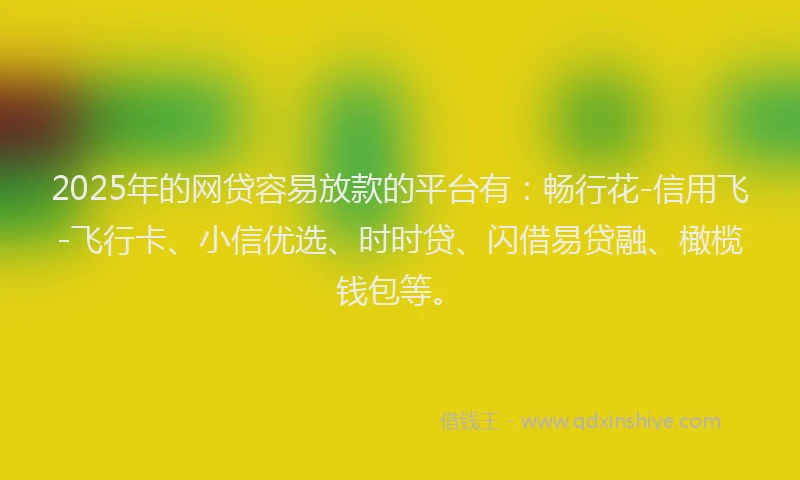 2025年的网贷容易放款的平台有：畅行花-信用飞-飞行卡、小信优选、时时贷、闪借易贷融、橄榄钱包等。