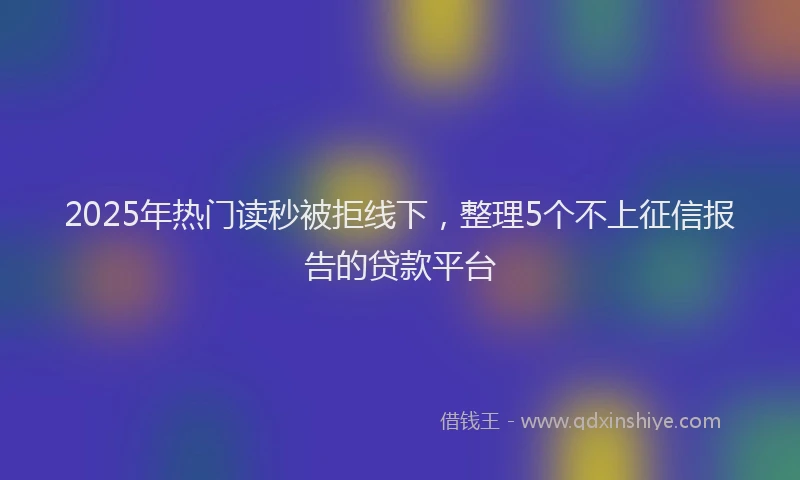 2025年热门读秒被拒线下，整理5个不上征信报告的贷款平台