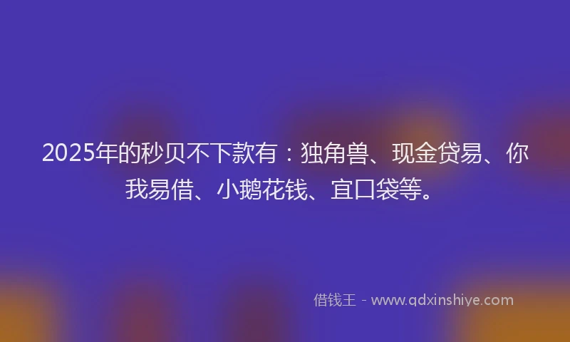 2025年的秒贝不下款有：独角兽、现金贷易、你我易借、小鹅花钱、宜口袋等。