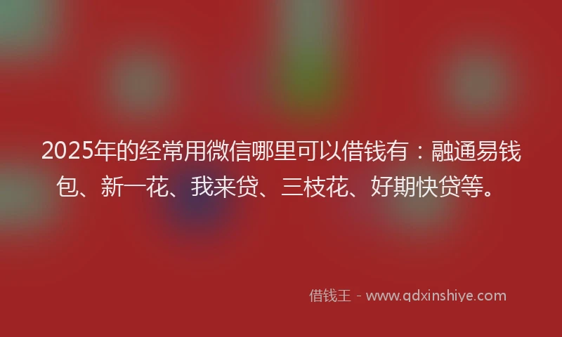 2025年的经常用微信哪里可以借钱有：融通易钱包、新一花、我来贷、三枝花、好期快贷等。