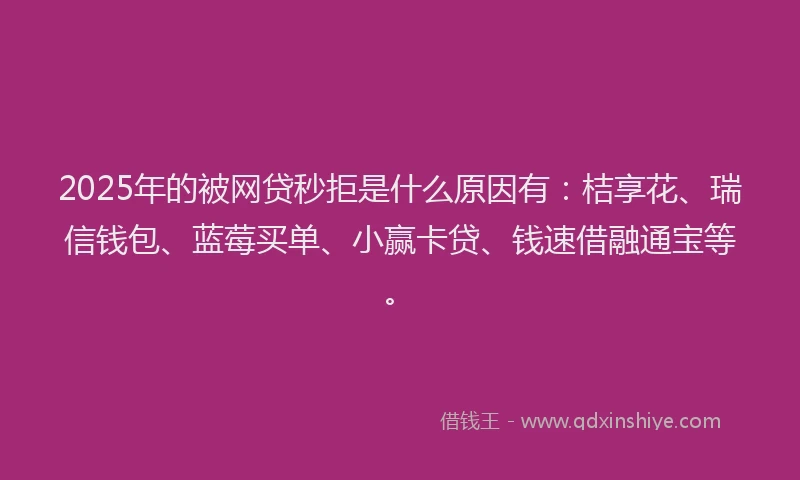 2025年的被网贷秒拒是什么原因有：桔享花、瑞信钱包、蓝莓买单、小赢卡贷、钱速借融通宝等。
