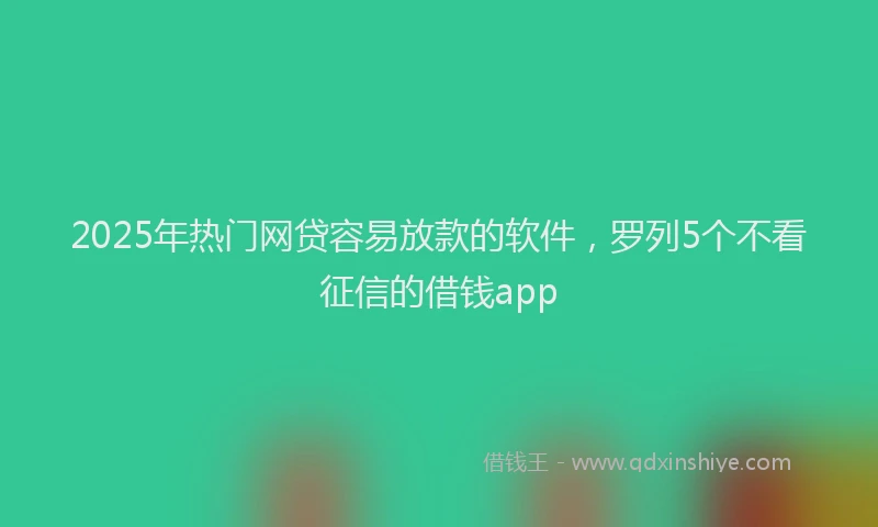 2025年热门网贷容易放款的软件，罗列5个不看征信的借钱app