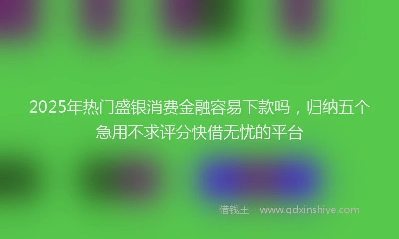 2025年热门盛银消费金融容易下款吗，归纳五个急用不求评分快借无忧的平台
