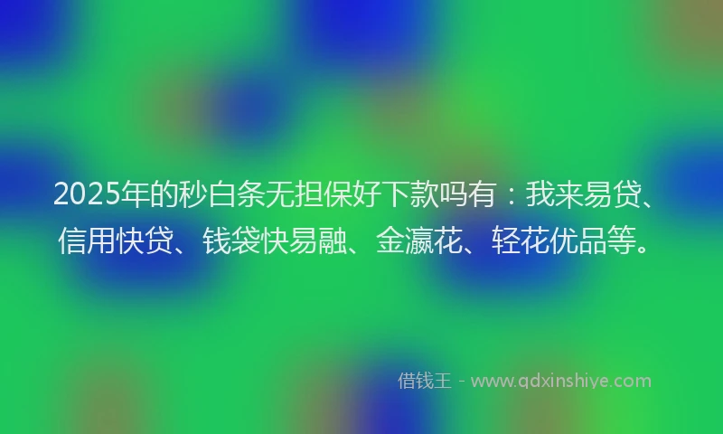 2025年的秒白条无担保好下款吗有：我来易贷、信用快贷、钱袋快易融、金瀛花、轻花优品等。
