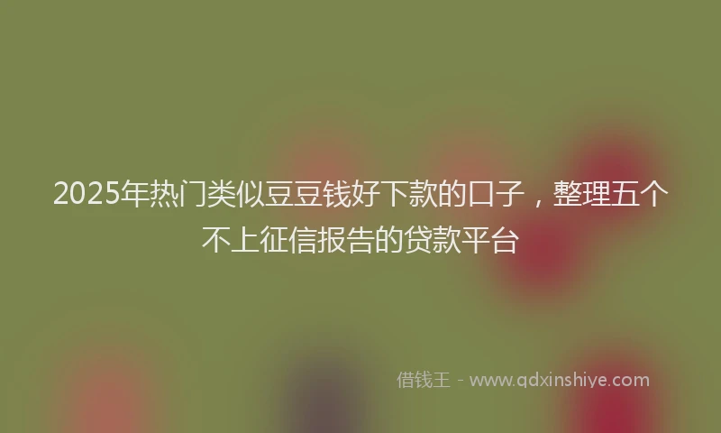 2025年热门类似豆豆钱好下款的口子，整理五个不上征信报告的贷款平台