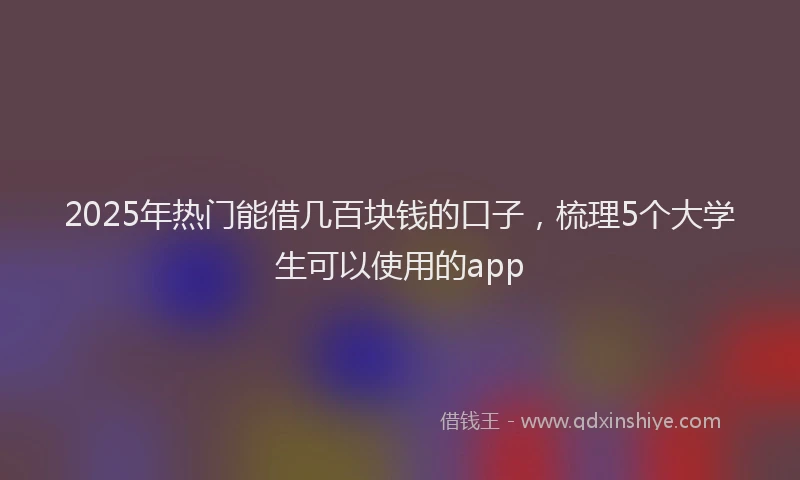 2025年热门能借几百块钱的口子，梳理5个大学生可以使用的app
