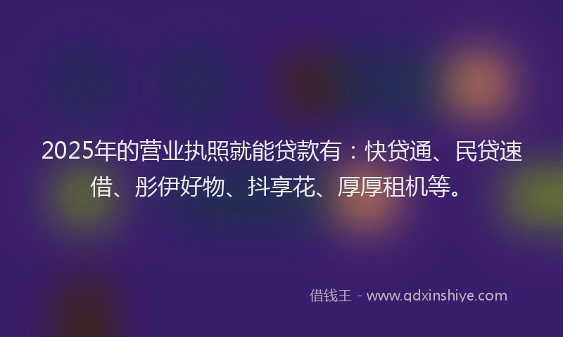 2025年的营业执照就能贷款有：快贷通、民贷速借、彤伊好物、抖享花、厚厚租机等。