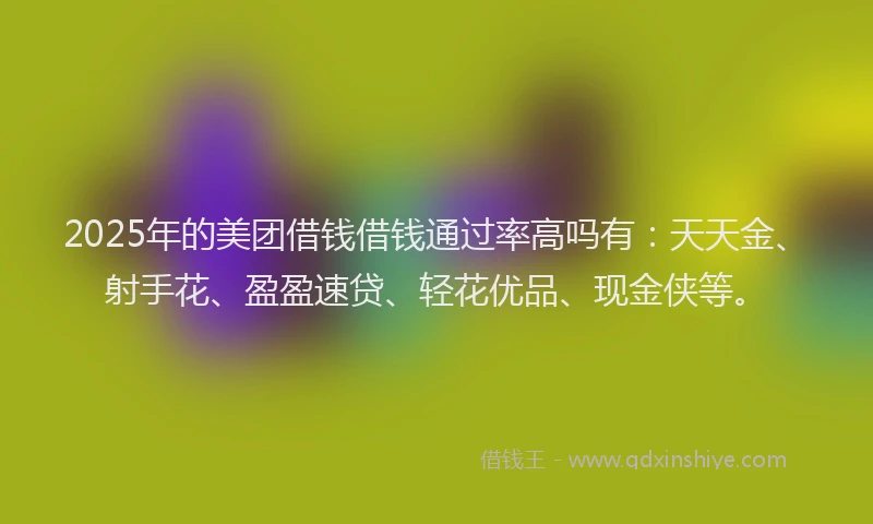 2025年的美团借钱借钱通过率高吗有：天天金、射手花、盈盈速贷、轻花优品、现金侠等。