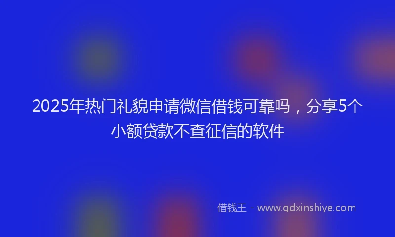 2025年热门礼貌申请微信借钱可靠吗，分享5个小额贷款不查征信的软件