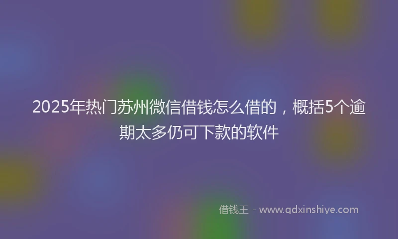 2025年热门苏州微信借钱怎么借的，概括5个逾期太多仍可下款的软件