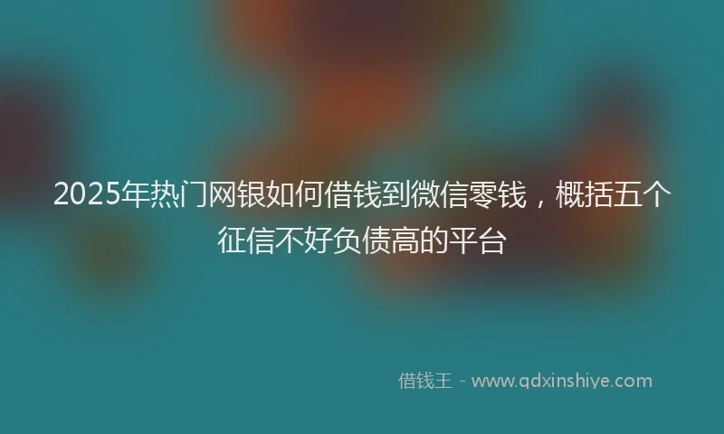 2025年热门网银如何借钱到微信零钱，概括五个征信不好负债高的平台
