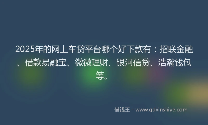 2025年的网上车贷平台哪个好下款有：招联金融、借款易融宝、微微理财、银河信贷、浩瀚钱包等。