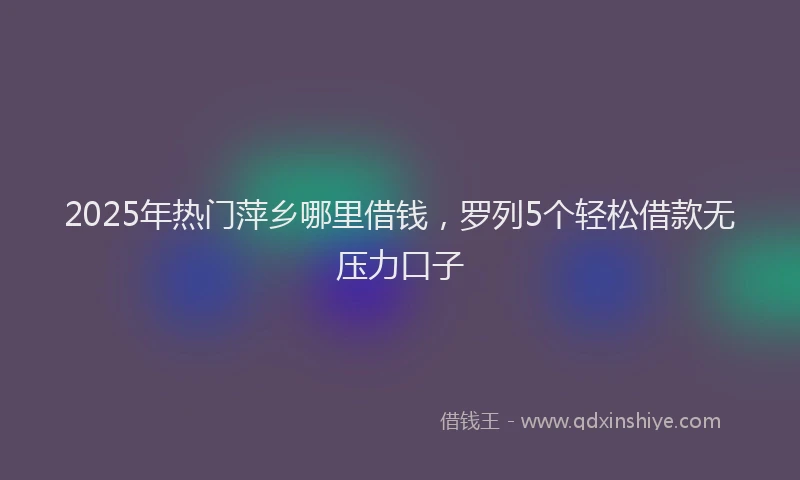 2025年热门萍乡哪里借钱，罗列5个轻松借款无压力口子
