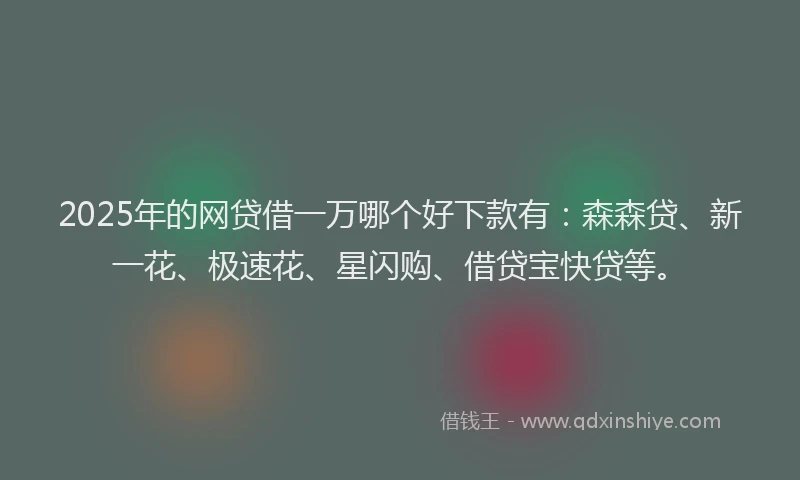 2025年的网贷借一万哪个好下款有：森森贷、新一花、极速花、星闪购、借贷宝快贷等。
