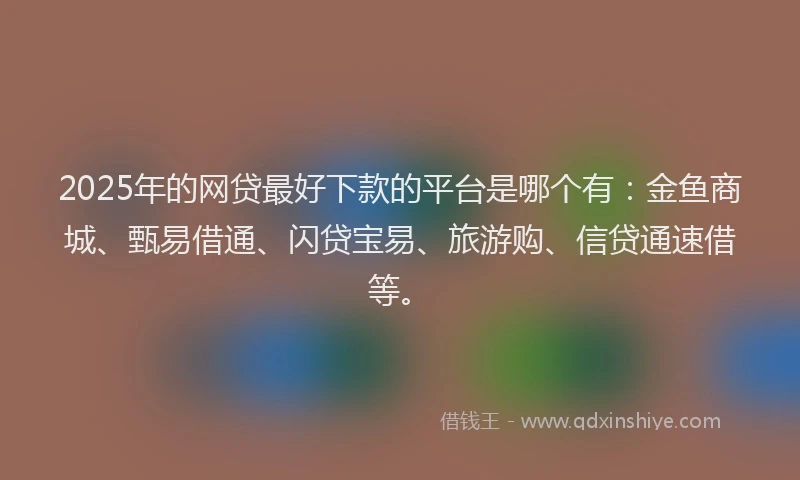 2025年的网贷最好下款的平台是哪个有：金鱼商城、甄易借通、闪贷宝易、旅游购、信贷通速借等。