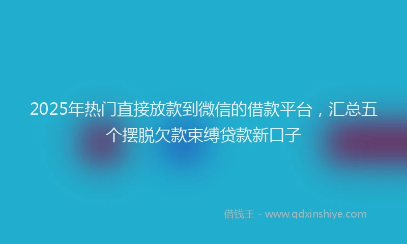 2025年热门直接放款到微信的借款平台，汇总五个摆脱欠款束缚贷款新口子