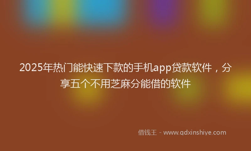 2025年热门能快速下款的手机app贷款软件，分享五个不用芝麻分能借的软件