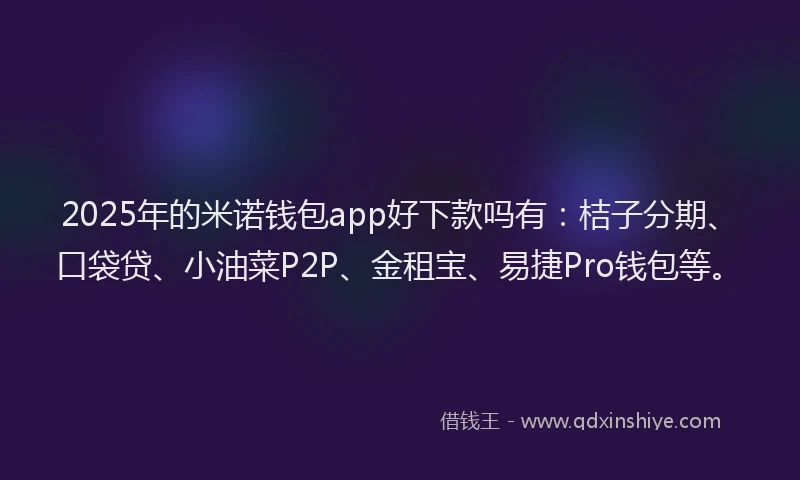 2025年的米诺钱包app好下款吗有：桔子分期、口袋贷、小油菜P2P、金租宝、易捷Pro钱包等。