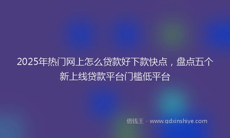 2025年热门网上怎么贷款好下款快点，盘点五个新上线贷款平台门槛低平台