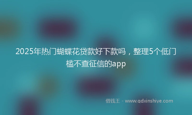 2025年热门蝴蝶花贷款好下款吗，整理5个低门槛不查征信的app