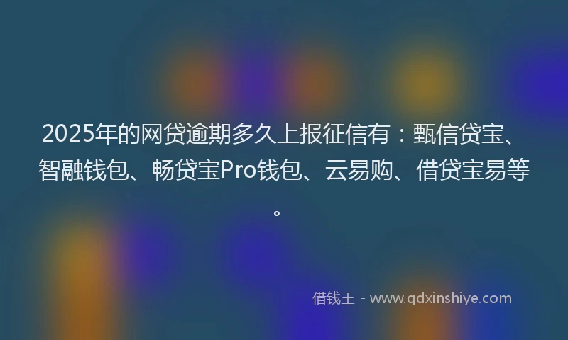 2025年的网贷逾期多久上报征信有：甄信贷宝、智融钱包、畅贷宝Pro钱包、云易购、借贷宝易等。