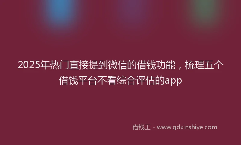 2025年热门直接提到微信的借钱功能，梳理五个借钱平台不看综合评估的app