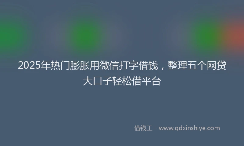 2025年热门膨胀用微信打字借钱，整理五个网贷大口子轻松借平台
