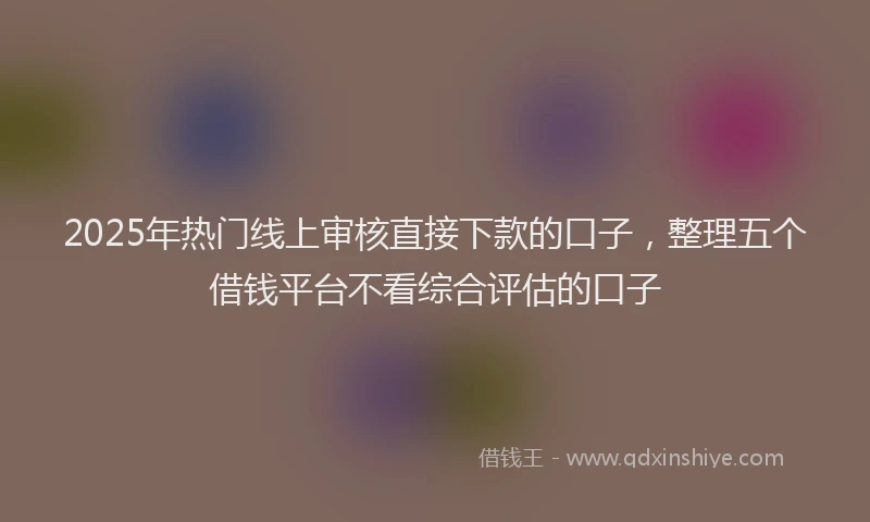 2025年热门线上审核直接下款的口子，整理五个借钱平台不看综合评估的口子