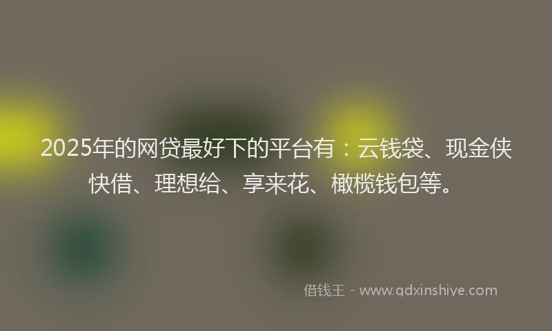 2025年的网贷最好下的平台有：云钱袋、现金侠快借、理想给、享来花、橄榄钱包等。