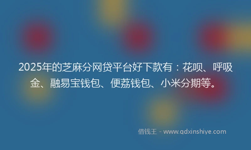 2025年的芝麻分网贷平台好下款有：花呗、呼吸金、融易宝钱包、便荔钱包、小米分期等。
