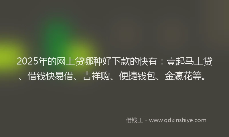 2025年的网上贷哪种好下款的快有：壹起马上贷、借钱快易借、吉祥购、便捷钱包、金瀛花等。