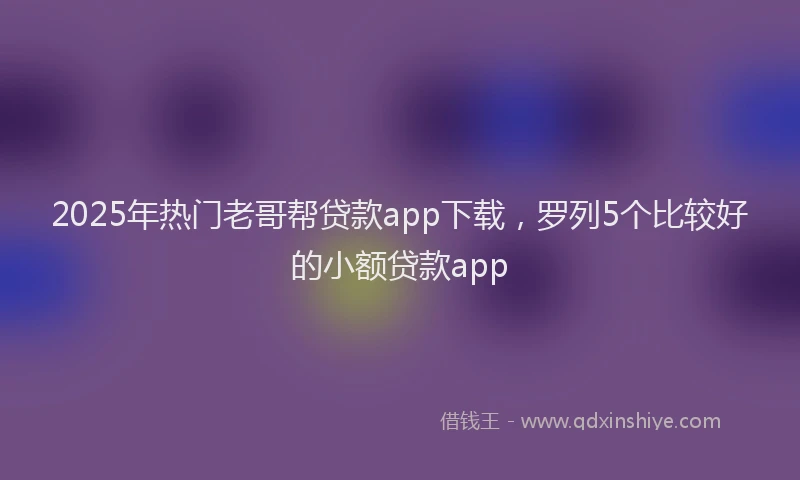 2025年热门老哥帮贷款app下载，罗列5个比较好的小额贷款app