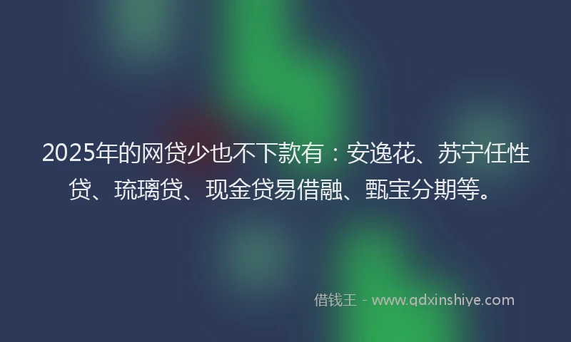 2025年的网贷少也不下款有：安逸花、苏宁任性贷、琉璃贷、现金贷易借融、甄宝分期等。