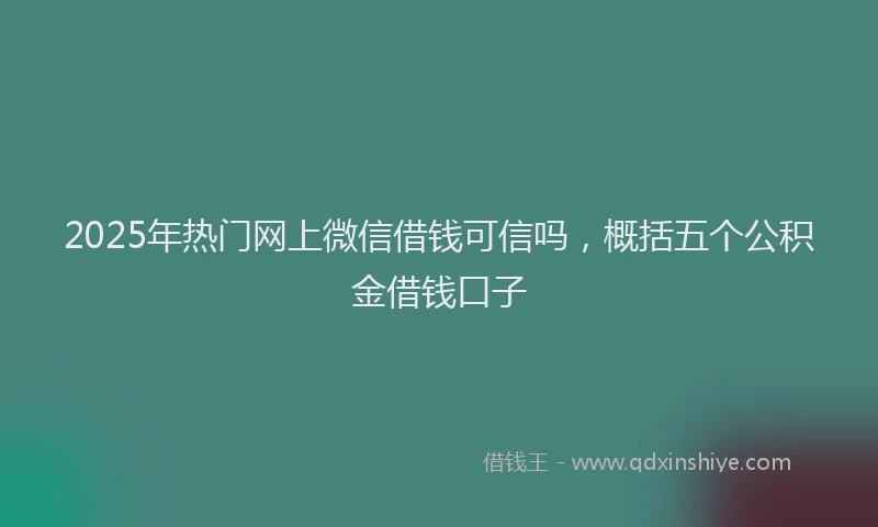 2025年热门网上微信借钱可信吗，概括五个公积金借钱口子