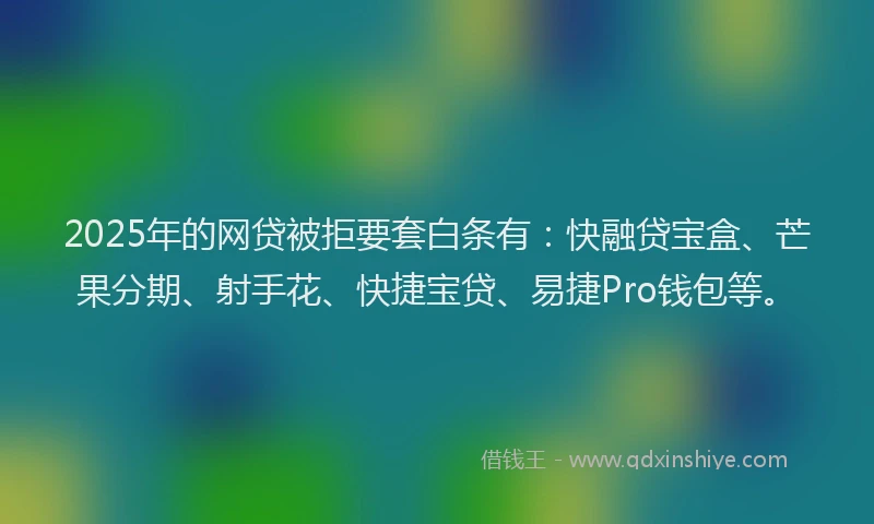 2025年的网贷被拒要套白条有：快融贷宝盒、芒果分期、射手花、快捷宝贷、易捷Pro钱包等。
