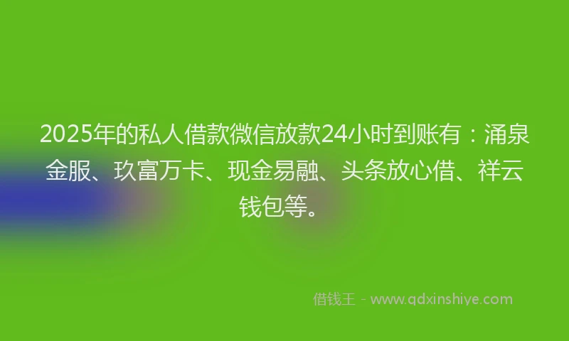 2025年的私人借款微信放款24小时到账有：涌泉金服、玖富万卡、现金易融、头条放心借、祥云钱包等。