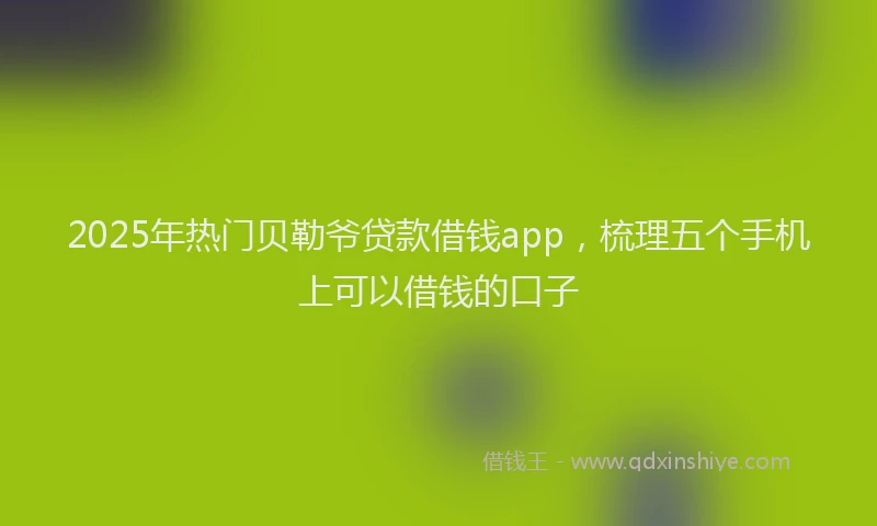 2025年热门贝勒爷贷款借钱app，梳理五个手机上可以借钱的口子