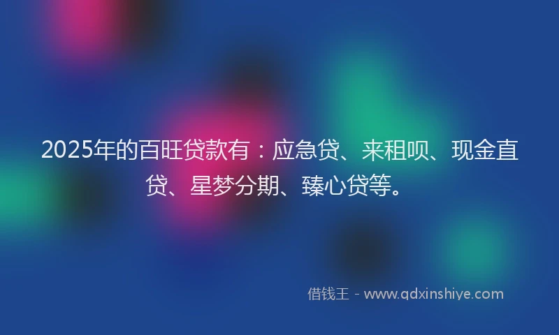 2025年的百旺贷款有：应急贷、来租呗、现金直贷、星梦分期、臻心贷等。