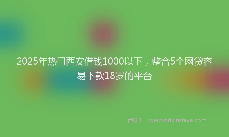 2025年热门西安借钱1000以下，整合5个网贷容易下款18岁的平台