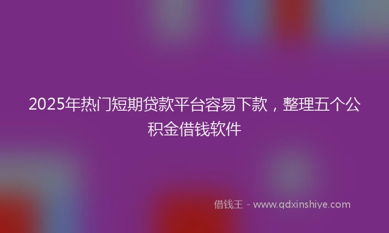 2025年热门短期贷款平台容易下款，整理五个公积金借钱软件