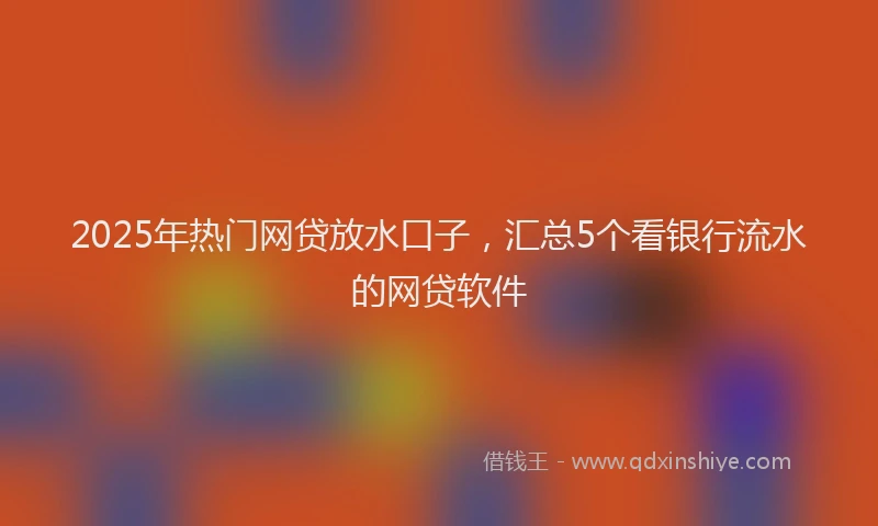 2025年热门网贷放水口子，汇总5个看银行流水的网贷软件