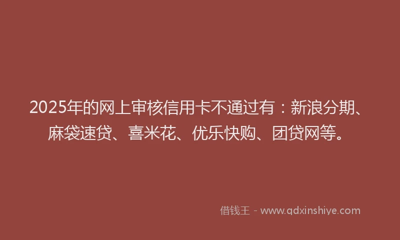 2025年的网上审核信用卡不通过有：新浪分期、麻袋速贷、喜米花、优乐快购、团贷网等。