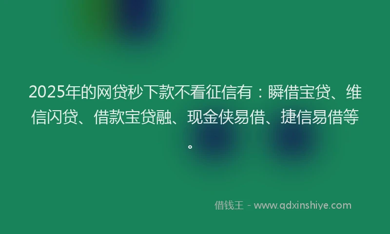 2025年的网贷秒下款不看征信有：瞬借宝贷、维信闪贷、借款宝贷融、现金侠易借、捷信易借等。