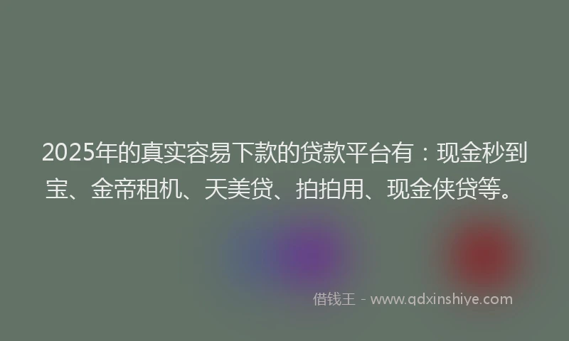 2025年的真实容易下款的贷款平台有：现金秒到宝、金帝租机、天美贷、拍拍用、现金侠贷等。