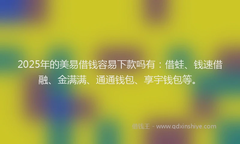 2025年的美易借钱容易下款吗有：借蛙、钱速借融、金满满、通通钱包、享宇钱包等。