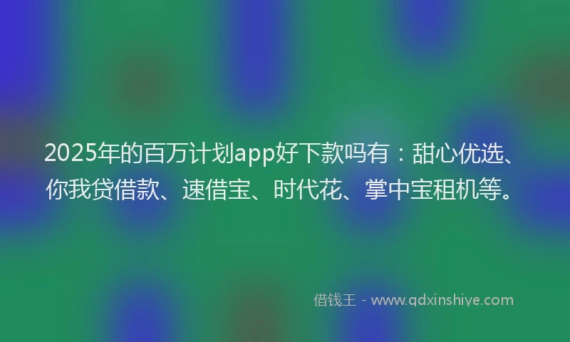2025年的百万计划app好下款吗有：甜心优选、你我贷借款、速借宝、时代花、掌中宝租机等。