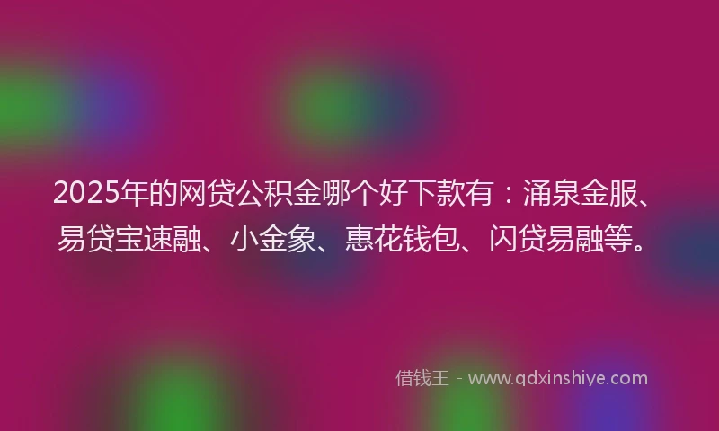 2025年的网贷公积金哪个好下款有：涌泉金服、易贷宝速融、小金象、惠花钱包、闪贷易融等。