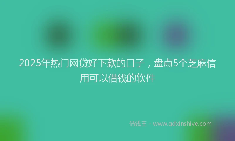 2025年热门网贷好下款的口子，盘点5个芝麻信用可以借钱的软件
