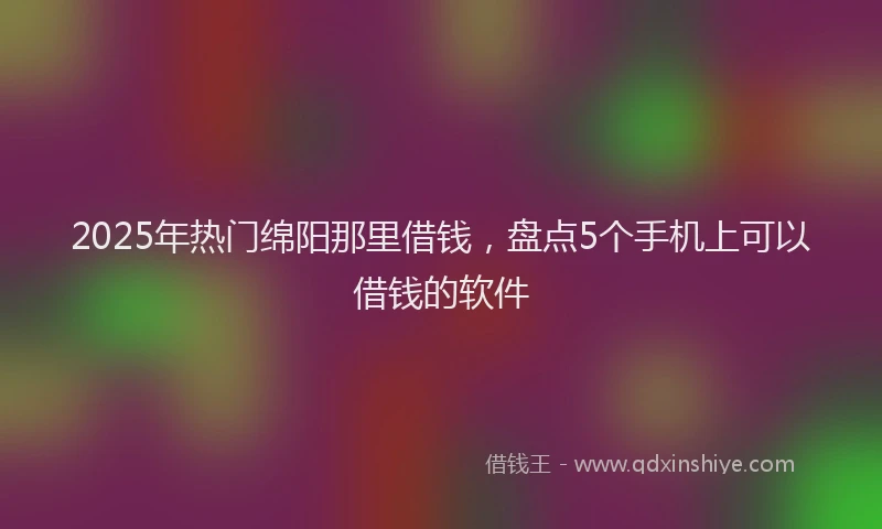 2025年热门绵阳那里借钱，盘点5个手机上可以借钱的软件